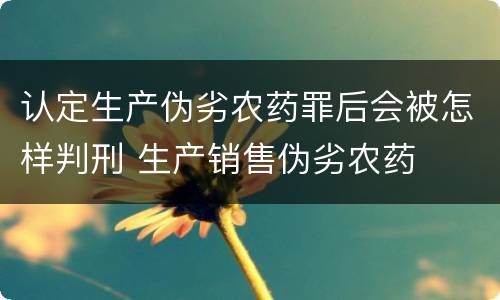 认定生产伪劣农药罪后会被怎样判刑 生产销售伪劣农药