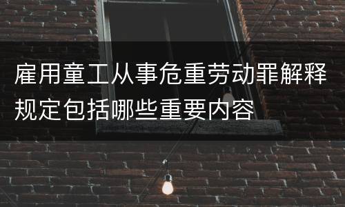 雇用童工从事危重劳动罪解释规定包括哪些重要内容