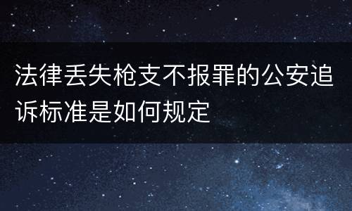 法律丢失枪支不报罪的公安追诉标准是如何规定