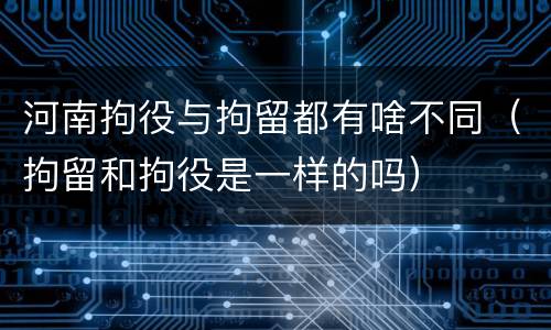河南拘役与拘留都有啥不同（拘留和拘役是一样的吗）