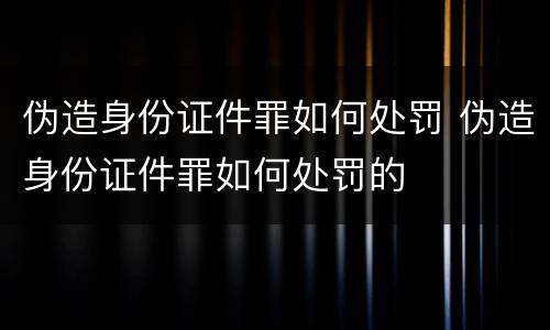 伪造身份证件罪如何处罚 伪造身份证件罪如何处罚的
