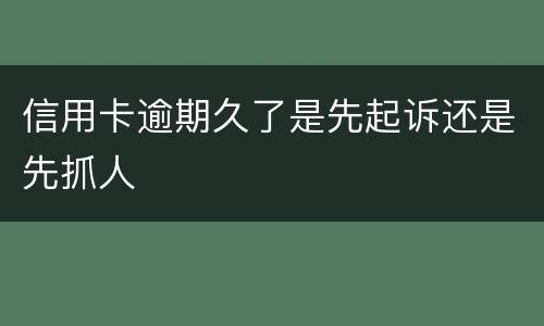 信用卡逾期久了是先起诉还是先抓人