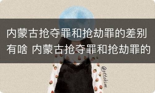 内蒙古抢夺罪和抢劫罪的差别有啥 内蒙古抢夺罪和抢劫罪的差别有啥区别