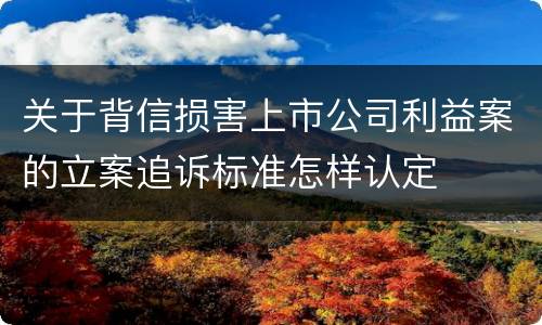 关于背信损害上市公司利益案的立案追诉标准怎样认定