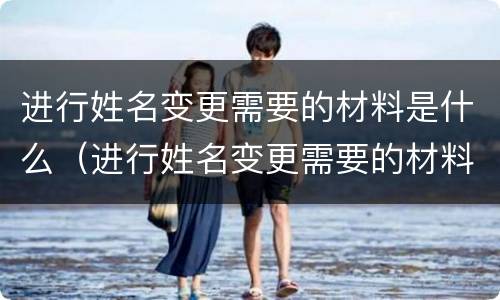 进行姓名变更需要的材料是什么（进行姓名变更需要的材料是什么意思）