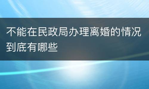 不能在民政局办理离婚的情况到底有哪些