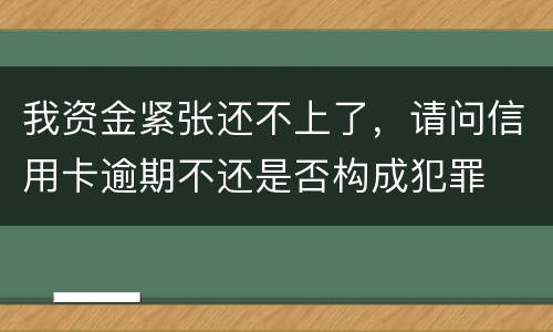 我资金紧张还不上了，请问信用卡逾期不还是否构成犯罪