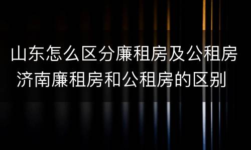 山东怎么区分廉租房及公租房 济南廉租房和公租房的区别