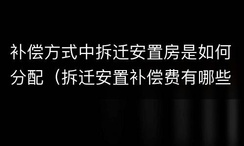 补偿方式中拆迁安置房是如何分配（拆迁安置补偿费有哪些）