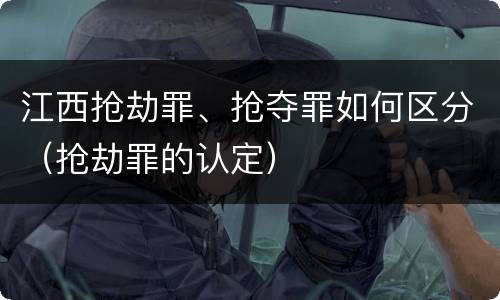 江西抢劫罪、抢夺罪如何区分（抢劫罪的认定）