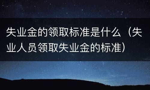 失业金的领取标准是什么（失业人员领取失业金的标准）
