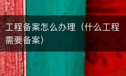 工程备案怎么办理（什么工程需要备案）