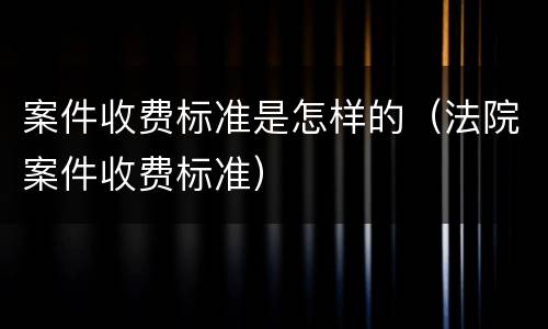 案件收费标准是怎样的（法院案件收费标准）