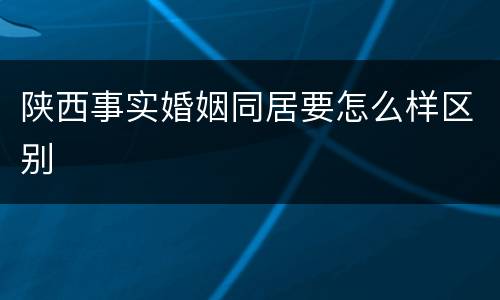 陕西事实婚姻同居要怎么样区别