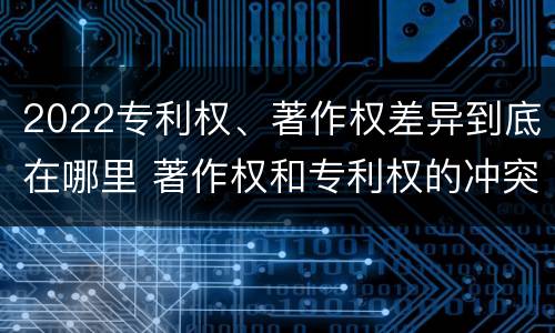 2022专利权、著作权差异到底在哪里 著作权和专利权的冲突