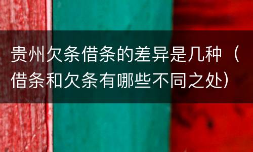 贵州欠条借条的差异是几种（借条和欠条有哪些不同之处）