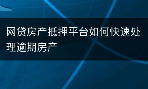 网贷房产抵押平台如何快速处理逾期房产