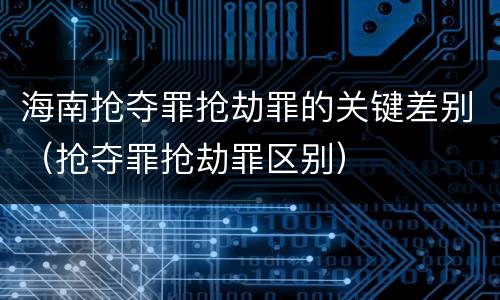 海南抢夺罪抢劫罪的关键差别（抢夺罪抢劫罪区别）
