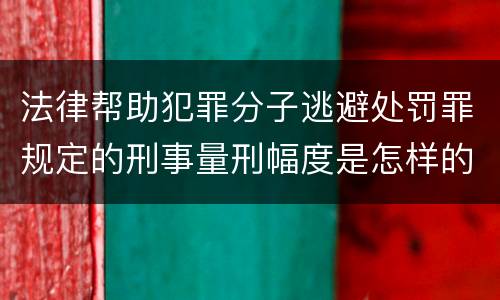 法律帮助犯罪分子逃避处罚罪规定的刑事量刑幅度是怎样的
