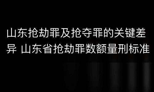 山东抢劫罪及抢夺罪的关键差异 山东省抢劫罪数额量刑标准