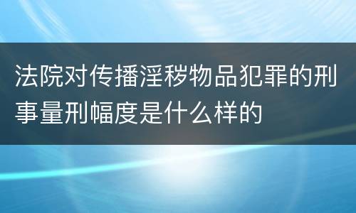 法院对传播淫秽物品犯罪的刑事量刑幅度是什么样的