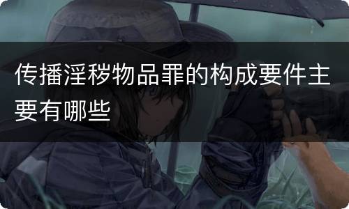 传播淫秽物品罪的构成要件主要有哪些