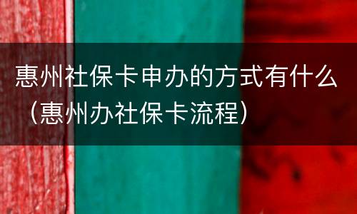 惠州社保卡申办的方式有什么（惠州办社保卡流程）