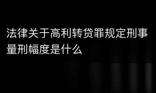 法律关于高利转贷罪规定刑事量刑幅度是什么
