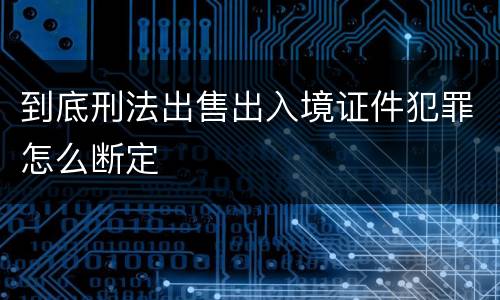 到底刑法出售出入境证件犯罪怎么断定