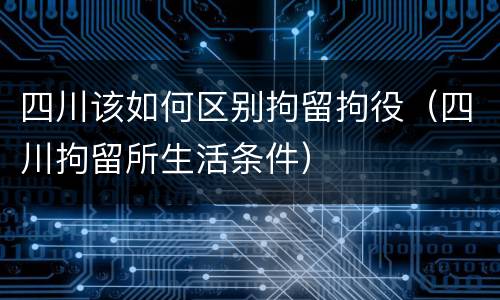 四川该如何区别拘留拘役（四川拘留所生活条件）