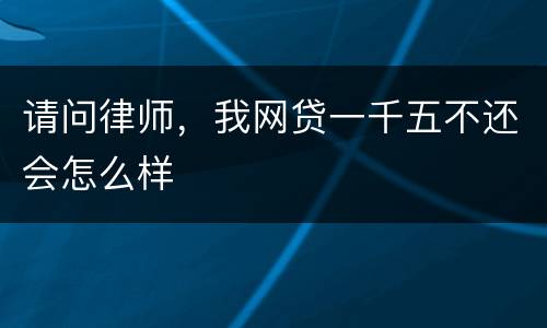 请问律师，我网贷一千五不还会怎么样