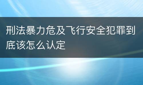 刑法暴力危及飞行安全犯罪到底该怎么认定