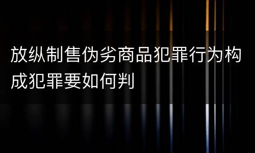 放纵制售伪劣商品犯罪行为构成犯罪要如何判