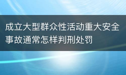 成立大型群众性活动重大安全事故通常怎样判刑处罚