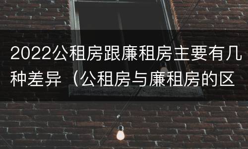 2022公租房跟廉租房主要有几种差异（公租房与廉租房的区别都在此,别再搞错了!）