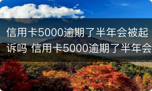 信用卡5000逾期了半年会被起诉吗 信用卡5000逾期了半年会被起诉吗知乎