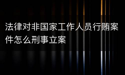 法律对非国家工作人员行贿案件怎么刑事立案
