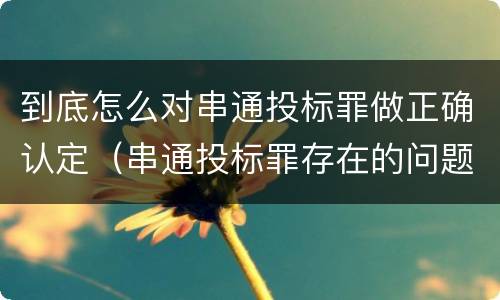 到底怎么对串通投标罪做正确认定（串通投标罪存在的问题和对策）