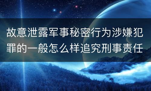 故意泄露军事秘密行为涉嫌犯罪的一般怎么样追究刑事责任