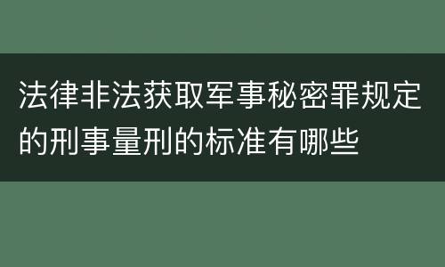 法律非法获取军事秘密罪规定的刑事量刑的标准有哪些