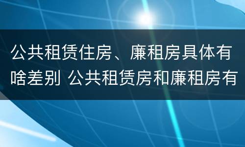 公共租赁住房、廉租房具体有啥差别 公共租赁房和廉租房有什么区别