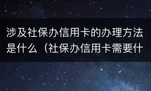 涉及社保办信用卡的办理方法是什么（社保办信用卡需要什么条件）