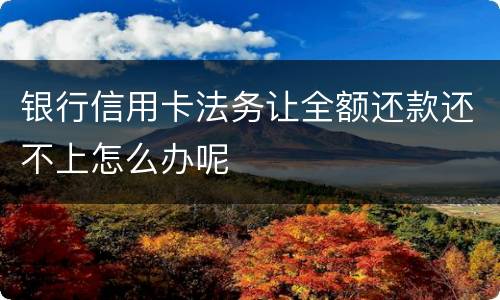 银行信用卡法务让全额还款还不上怎么办呢