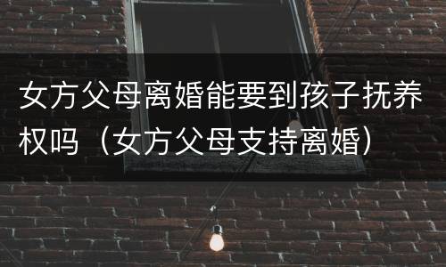 女方父母离婚能要到孩子抚养权吗（女方父母支持离婚）