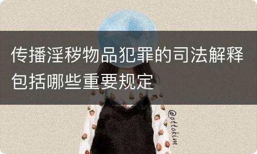 传播淫秽物品犯罪的司法解释包括哪些重要规定
