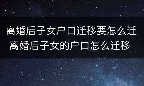 离婚后子女户口迁移要怎么迁 离婚后子女的户口怎么迁移