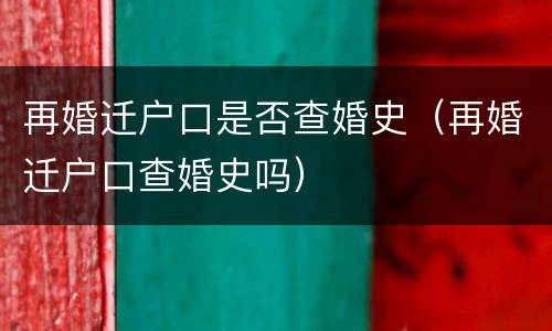 再婚迁户口是否查婚史（再婚迁户口查婚史吗）