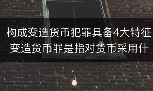 构成变造货币犯罪具备4大特征 变造货币罪是指对货币采用什么等方法