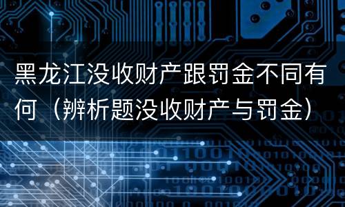 黑龙江没收财产跟罚金不同有何（辨析题没收财产与罚金）