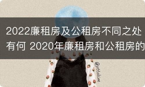 2022廉租房及公租房不同之处有何 2020年廉租房和公租房的区别